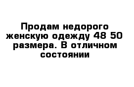 Продам недорого женскую одежду 48-50 размера. В отличном состоянии